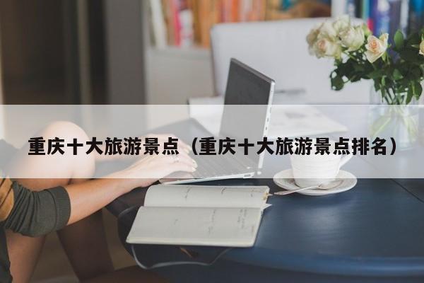 重庆十大旅游景点（重庆十大旅游景点排名）