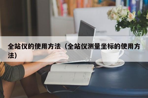 全站仪的使用方法（全站仪测量坐标的使用方法）
