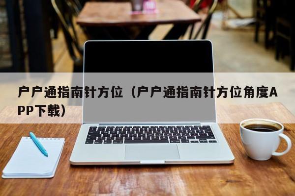 户户通指南针方位（户户通指南针方位角度APP下载）