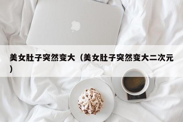 美女肚子突然变大（美女肚子突然变大二次元）