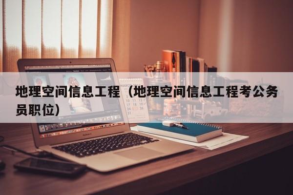 地理空间信息工程（地理空间信息工程考公务员职位）