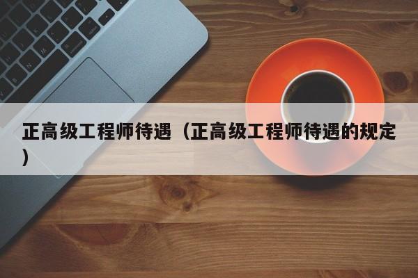 正高级工程师待遇（正高级工程师待遇的规定）