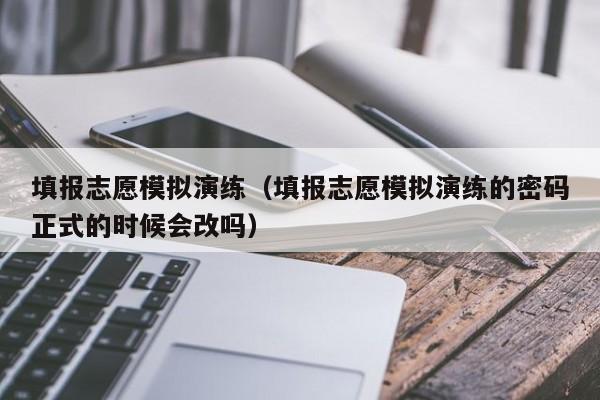 填报志愿模拟演练（填报志愿模拟演练的密码正式的时候会改吗）