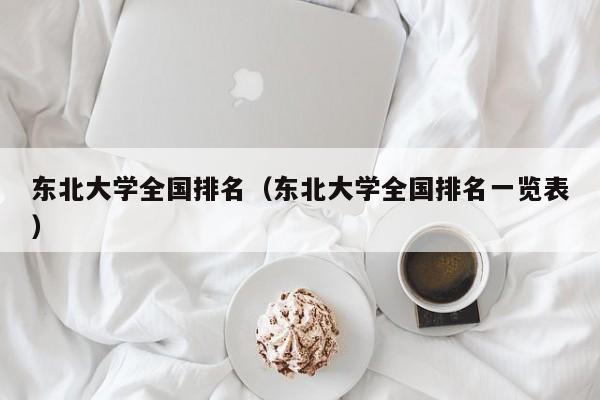 东北大学全国排名（东北大学全国排名一览表）