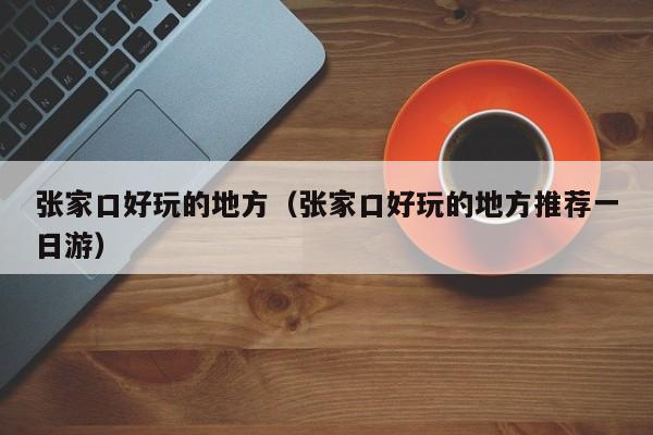 张家口好玩的地方（张家口好玩的地方推荐一日游）
