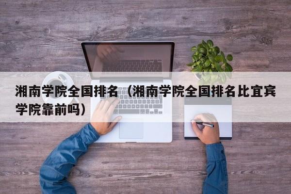 湘南学院全国排名(湘南学院全国排名比宜宾学院靠前吗)