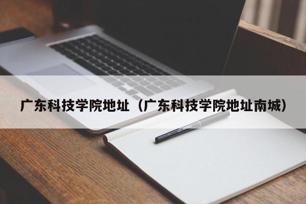 广东科技学院地址（广东科技学院地址南城）