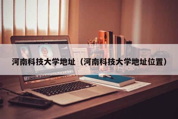 河南科技大学地址（河南科技大学地址位置）