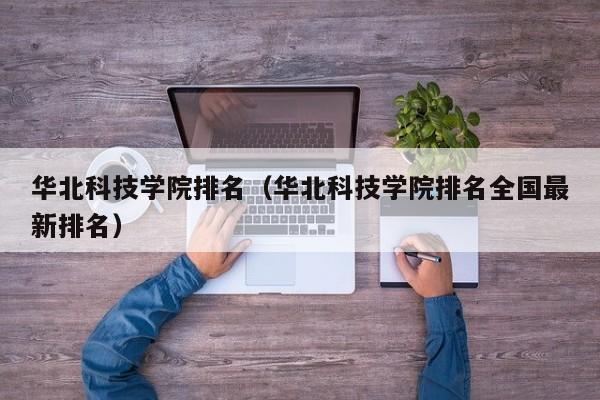 华北科技学院排名（华北科技学院排名全国最新排名）