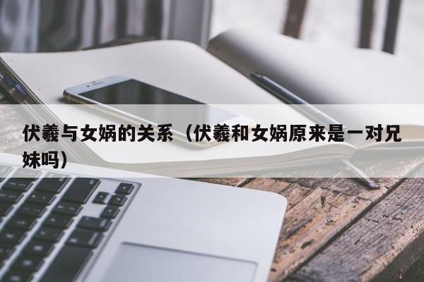 伏羲与女娲的关系（伏羲和女娲原来是一对兄妹吗）