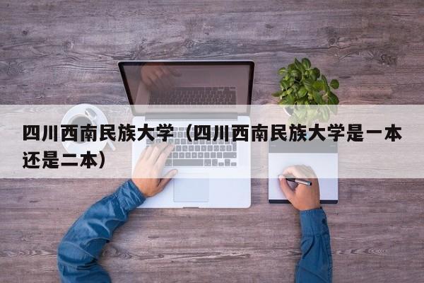 四川西南民族大学（四川西南民族大学是一本还是二本）