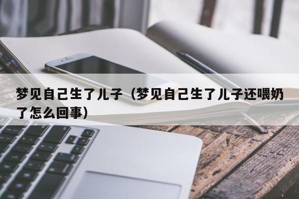 梦见自己生了儿子（梦见自己生了儿子还喂奶了怎么回事）