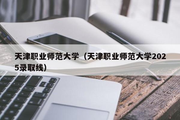 天津职业师范大学（天津职业师范大学2025录取线）