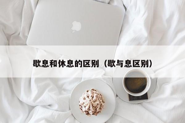 歇息和休息的区别（歇与息区别）