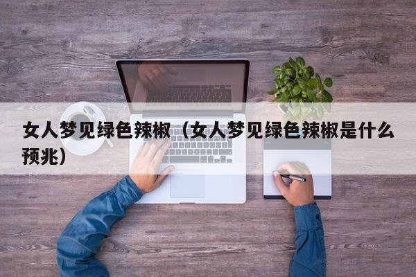 女人梦见绿色辣椒（女人梦见绿色辣椒是什么预兆）
