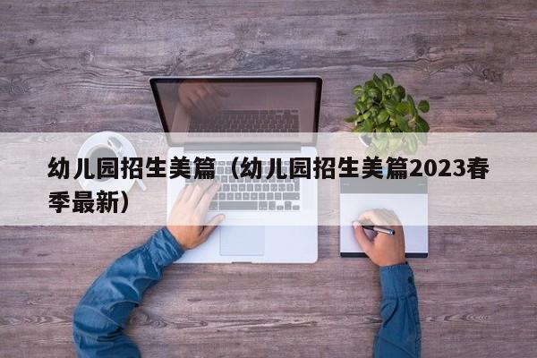幼儿园招生美篇（幼儿园招生美篇2023春季最新）