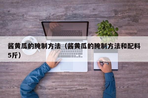 酱黄瓜的腌制方法（酱黄瓜的腌制方法和配料5斤）