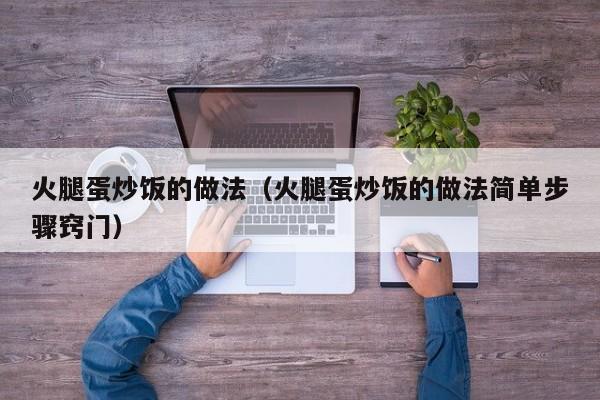 火腿蛋炒饭的做法（火腿蛋炒饭的做法简单步骤窍门）