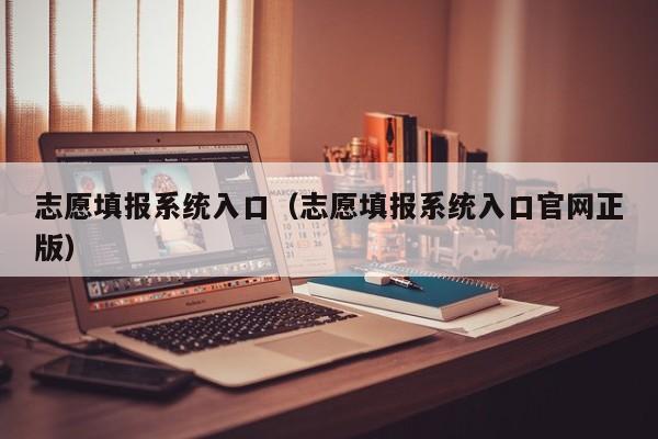 志愿填报系统入口（志愿填报系统入口官网正版）