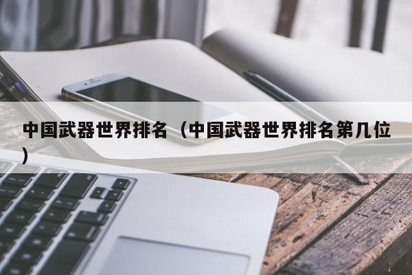 中国武器世界排名（中国武器世界排名第几位）