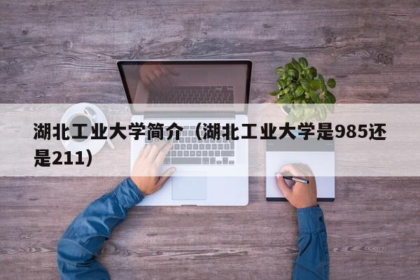 湖北工业大学简介（湖北工业大学是985还是211）