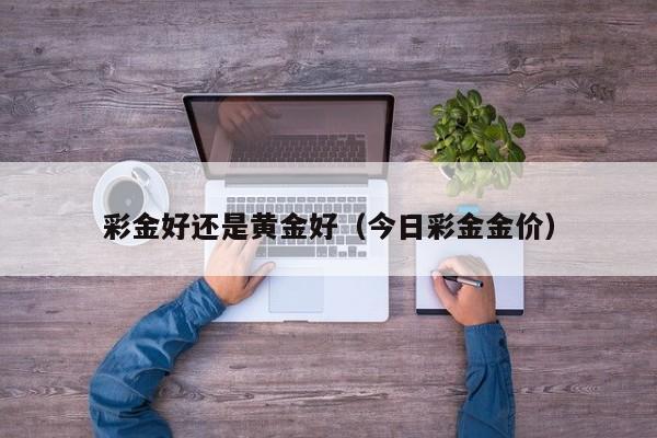 彩金好还是黄金好（今日彩金金价）