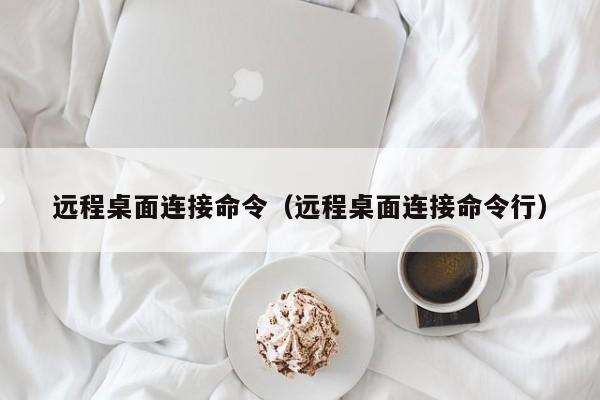 远程桌面连接命令（远程桌面连接命令行）