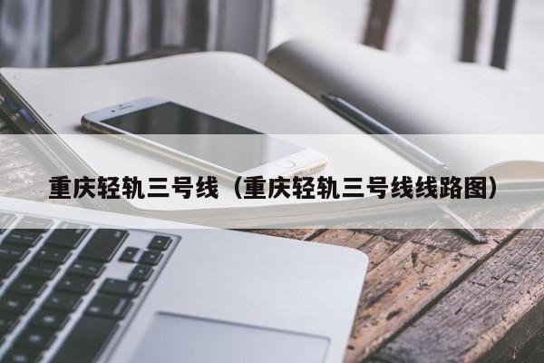 重庆轻轨三号线（重庆轻轨三号线线路图）