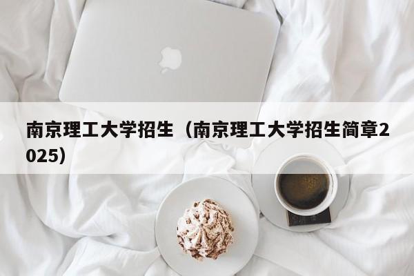 南京理工大学招生（南京理工大学招生简章2025）