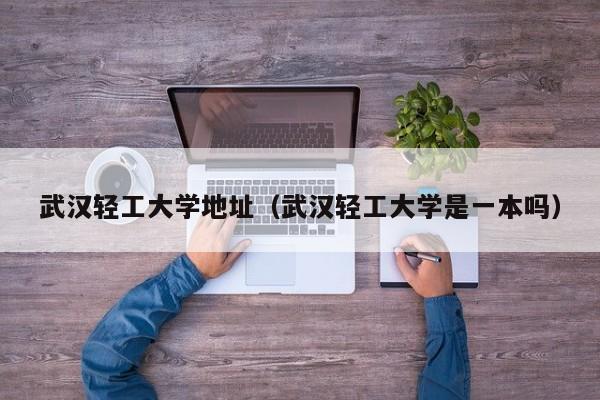 武汉轻工大学地址（武汉轻工大学是一本吗）