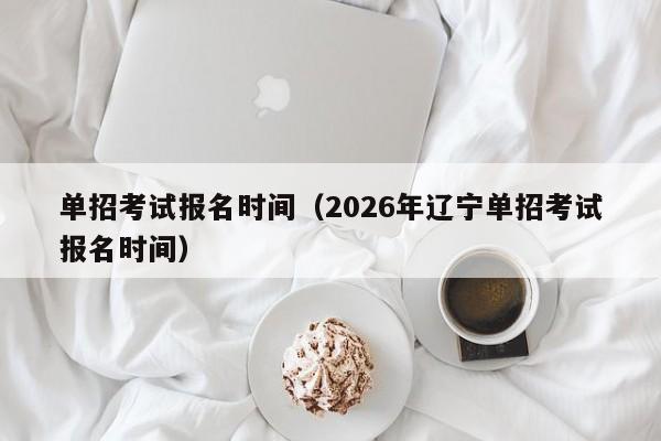单招考试报名时间（2026年辽宁单招考试报名时间）
