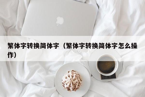 繁体字转换简体字（繁体字转换简体字怎么操作）