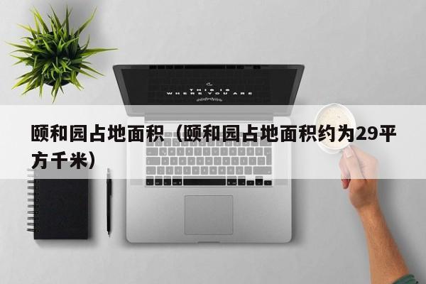 颐和园占地面积（颐和园占地面积约为29平方千米）