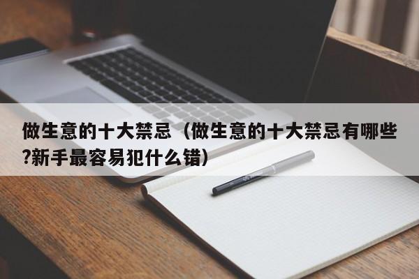 做生意的十大禁忌（做生意的十大禁忌有哪些?新手最容易犯什么错）