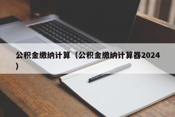 公积金缴纳计算（公积金缴纳计算器2024）