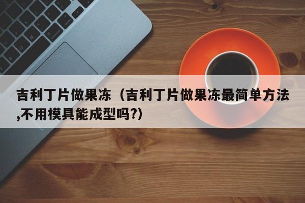 吉利丁片做果冻（吉利丁片做果冻最简单方法,不用模具能成型吗?）