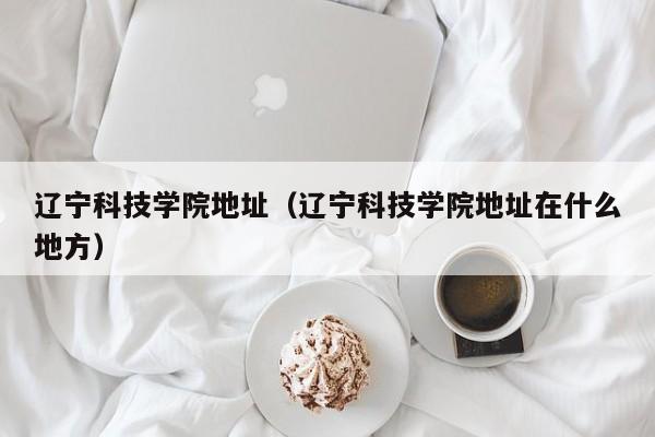 辽宁科技学院地址（辽宁科技学院地址在什么地方）