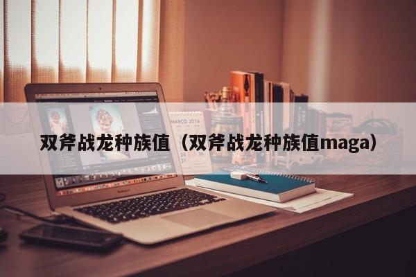双斧战龙种族值（双斧战龙种族值maga）