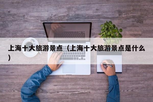上海十大旅游景点（上海十大旅游景点是什么）