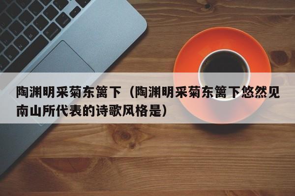 陶渊明采菊东篱下（陶渊明采菊东篱下悠然见南山所代表的诗歌风格是）