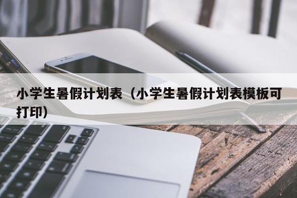 小学生暑假计划表（小学生暑假计划表模板可打印）
