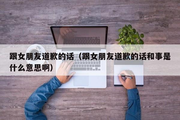 跟女朋友道歉的话（跟女朋友道歉的话和事是什么意思啊）