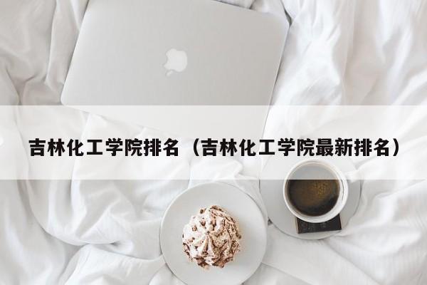 吉林化工学院排名（吉林化工学院最新排名）