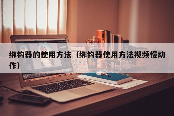 绑钩器的使用方法（绑钩器使用方法视频慢动作）