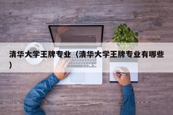 清华大学王牌专业（清华大学王牌专业有哪些）