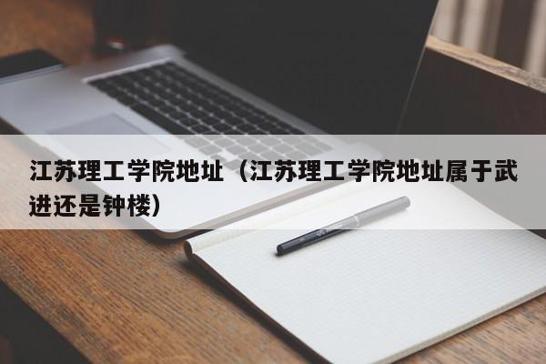 江苏理工学院地址（江苏理工学院地址属于武进还是钟楼）