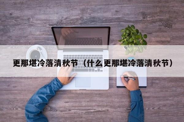 更那堪冷落清秋节（什么更那堪冷落清秋节）