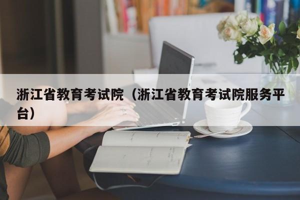 浙江省教育考试院（浙江省教育考试院服务平台）