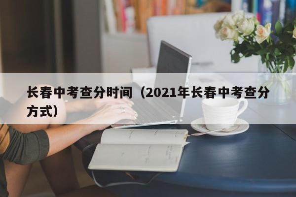 长春中考查分时间（2021年长春中考查分方式）