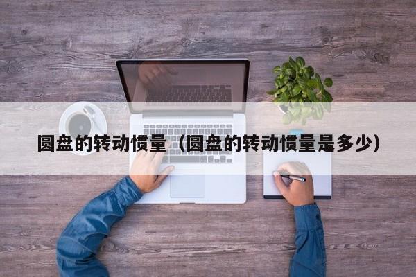 圆盘的转动惯量（圆盘的转动惯量是多少）